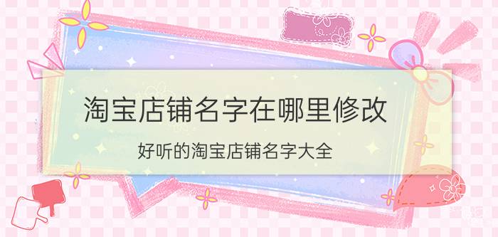 淘宝店铺名字在哪里修改 好听的淘宝店铺名字大全？